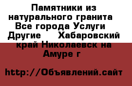 Памятники из натурального гранита - Все города Услуги » Другие   . Хабаровский край,Николаевск-на-Амуре г.